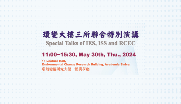 Special Talks of IES, ISS and RCEC (May 30) 11:00~15:30 at 1F Lecture Hall, Environmental Change Research Building, AS(環變大樓一樓潤學廳)